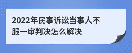 2022年民事诉讼当事人不服一审判决怎么解决