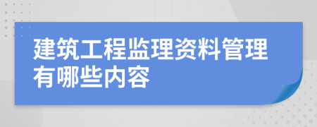 建筑工程监理资料管理有哪些内容