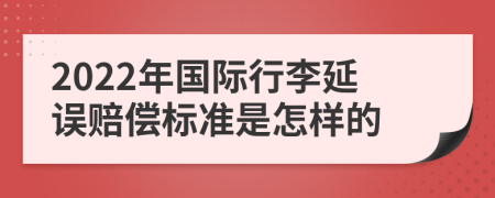 2022年国际行李延误赔偿标准是怎样的