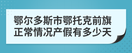 鄂尔多斯市鄂托克前旗正常情况产假有多少天