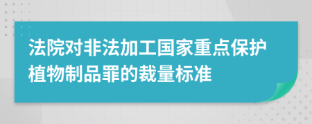 法院对非法加工国家重点保护植物制品罪的裁量标准