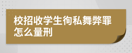 校招收学生徇私舞弊罪怎么量刑