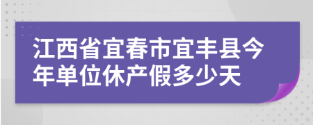 江西省宜春市宜丰县今年单位休产假多少天