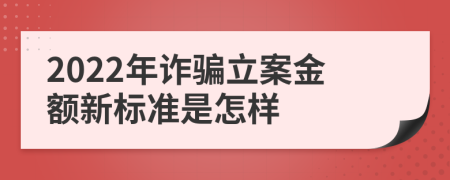 2022年诈骗立案金额新标准是怎样