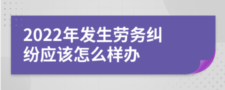 2022年发生劳务纠纷应该怎么样办