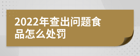 2022年查出问题食品怎么处罚