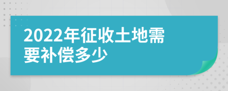 2022年征收土地需要补偿多少