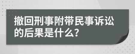 撤回刑事附带民事诉讼的后果是什么？