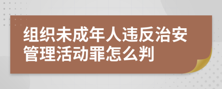 组织未成年人违反治安管理活动罪怎么判