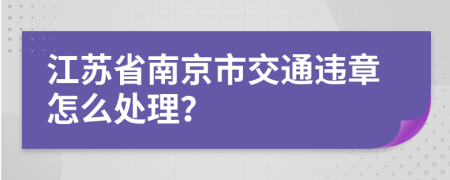 江苏省南京市交通违章怎么处理？