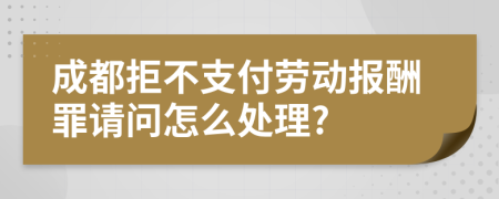 成都拒不支付劳动报酬罪请问怎么处理?