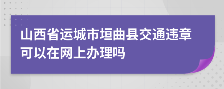 山西省运城市垣曲县交通违章可以在网上办理吗