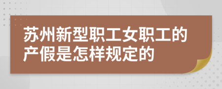 苏州新型职工女职工的产假是怎样规定的