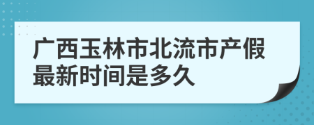 广西玉林市北流市产假最新时间是多久