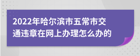 2022年哈尔滨市五常市交通违章在网上办理怎么办的