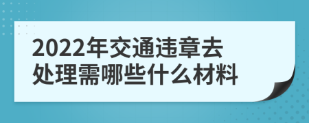 2022年交通违章去处理需哪些什么材料