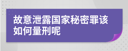 故意泄露国家秘密罪该如何量刑呢