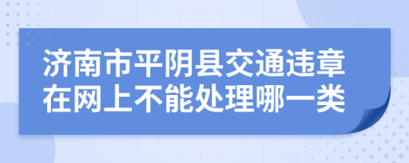 济南市平阴县交通违章在网上不能处理哪一类