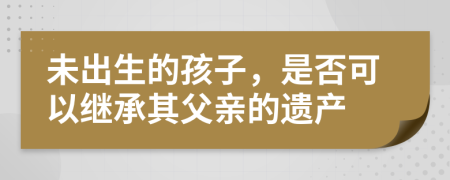 未出生的孩子，是否可以继承其父亲的遗产