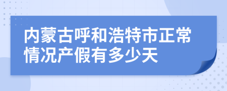 内蒙古呼和浩特市正常情况产假有多少天