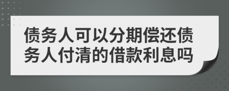 债务人可以分期偿还债务人付清的借款利息吗
