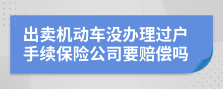 出卖机动车没办理过户手续保险公司要赔偿吗