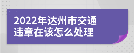 2022年达州市交通违章在该怎么处理