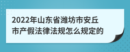 2022年山东省潍坊市安丘市产假法律法规怎么规定的