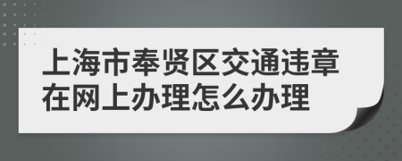 上海市奉贤区交通违章在网上办理怎么办理