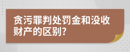 贪污罪判处罚金和没收财产的区别?