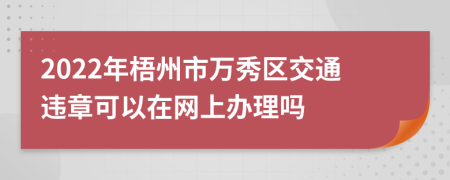 2022年梧州市万秀区交通违章可以在网上办理吗