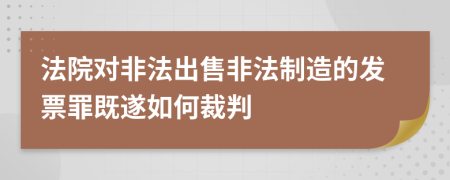 法院对非法出售非法制造的发票罪既遂如何裁判