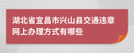 湖北省宜昌市兴山县交通违章网上办理方式有哪些