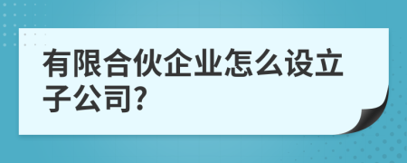 有限合伙企业怎么设立子公司?