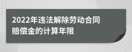 2022年违法解除劳动合同赔偿金的计算年限