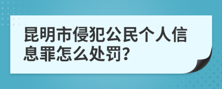 昆明市侵犯公民个人信息罪怎么处罚？