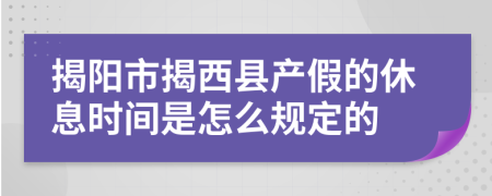 揭阳市揭西县产假的休息时间是怎么规定的
