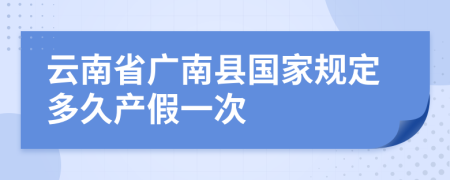 云南省广南县国家规定多久产假一次