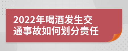 2022年喝酒发生交通事故如何划分责任