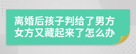 离婚后孩子判给了男方女方又藏起来了怎么办