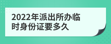 2022年派出所办临时身份证要多久