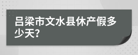 吕梁市文水县休产假多少天？