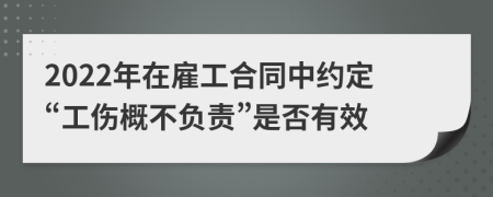 2022年在雇工合同中约定“工伤概不负责”是否有效