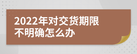 2022年对交货期限不明确怎么办