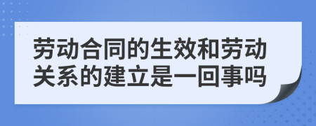 劳动合同的生效和劳动关系的建立是一回事吗