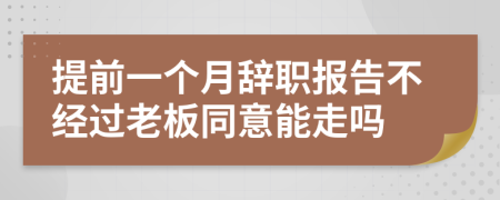 提前一个月辞职报告不经过老板同意能走吗