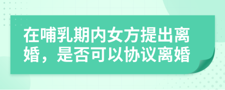 在哺乳期内女方提出离婚，是否可以协议离婚