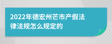 2022年德宏州芒市产假法律法规怎么规定的