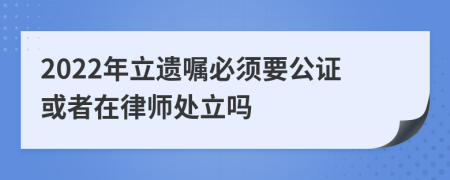 2022年立遗嘱必须要公证或者在律师处立吗