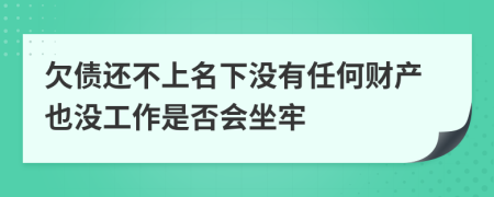 欠债还不上名下没有任何财产也没工作是否会坐牢